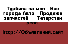 Турбина на ман - Все города Авто » Продажа запчастей   . Татарстан респ.